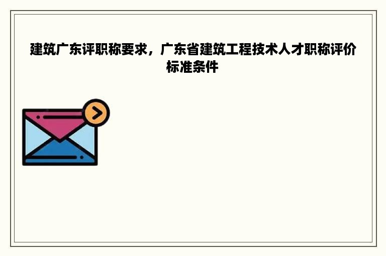 建筑广东评职称要求，广东省建筑工程技术人才职称评价标准条件