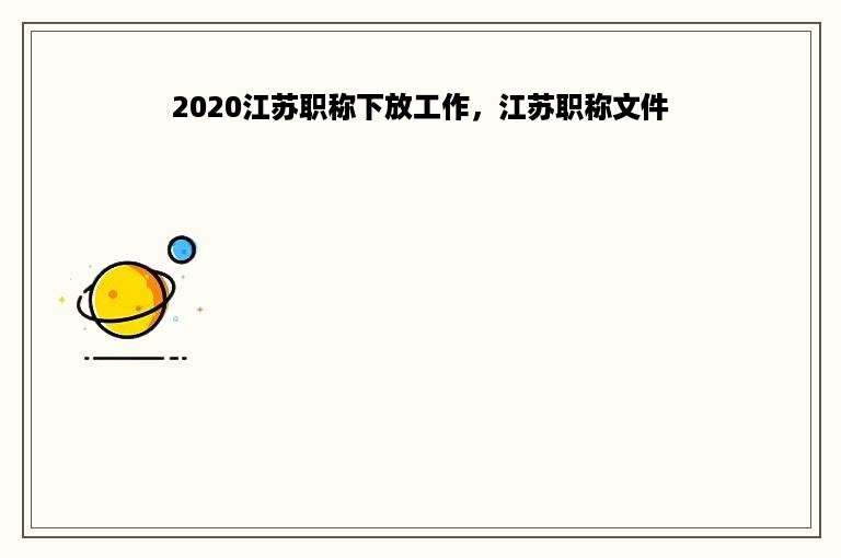 2020江苏职称下放工作，江苏职称文件