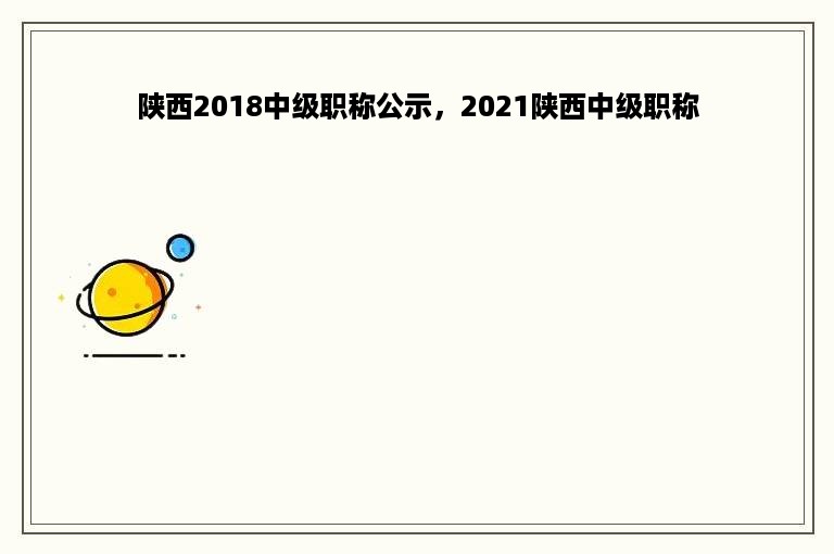 陕西2018中级职称公示，2021陕西中级职称