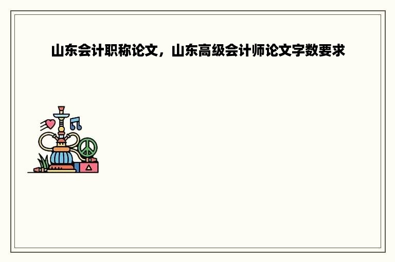 山东会计职称论文，山东高级会计师论文字数要求