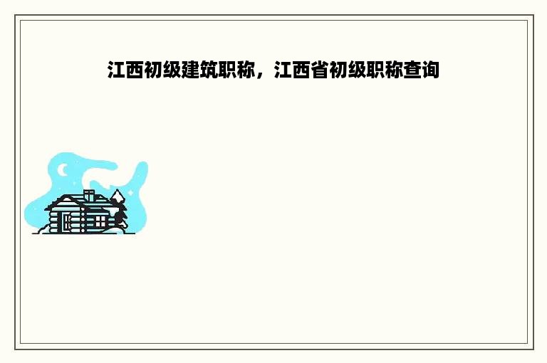 江西初级建筑职称，江西省初级职称查询