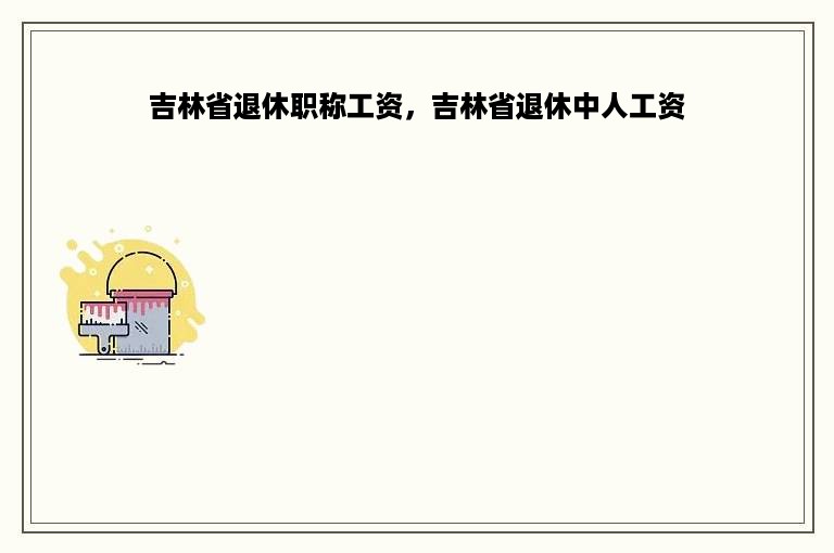 吉林省退休职称工资，吉林省退休中人工资