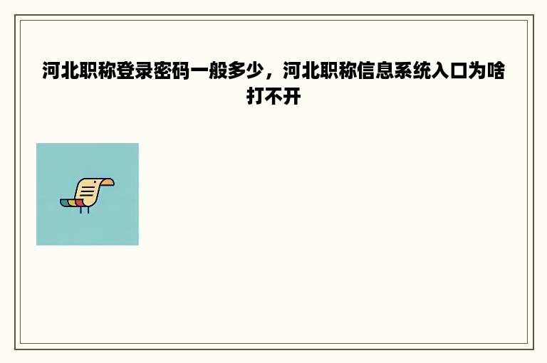 河北职称登录密码一般多少，河北职称信息系统入口为啥打不开