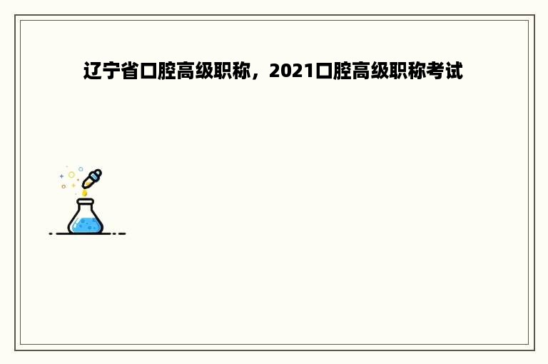 辽宁省口腔高级职称，2021口腔高级职称考试