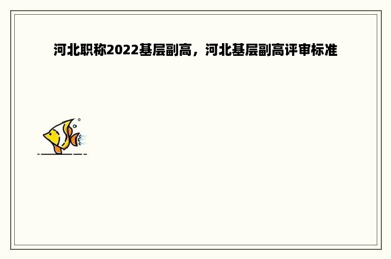 河北职称2022基层副高，河北基层副高评审标准