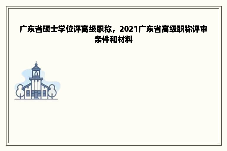 广东省硕士学位评高级职称，2021广东省高级职称评审条件和材料