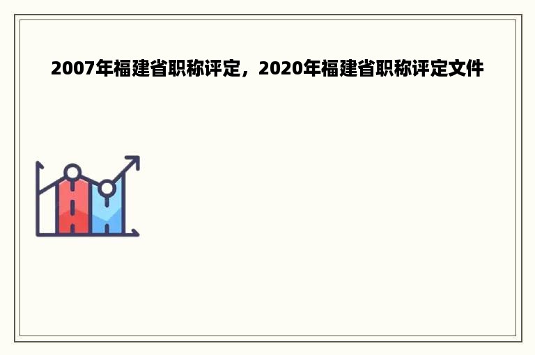 2007年福建省职称评定，2020年福建省职称评定文件