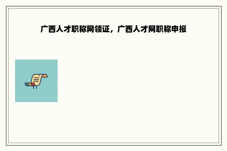 广西人才职称网领证，广西人才网职称申报