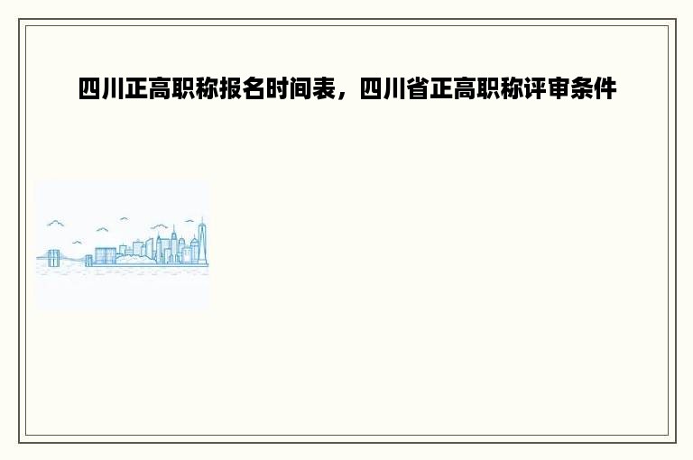 四川正高职称报名时间表，四川省正高职称评审条件