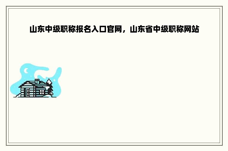 山东中级职称报名入口官网，山东省中级职称网站