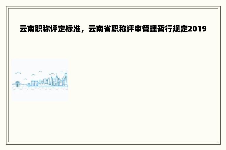 云南职称评定标准，云南省职称评审管理暂行规定2019