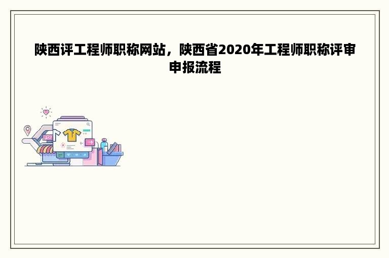 陕西评工程师职称网站，陕西省2020年工程师职称评审申报流程