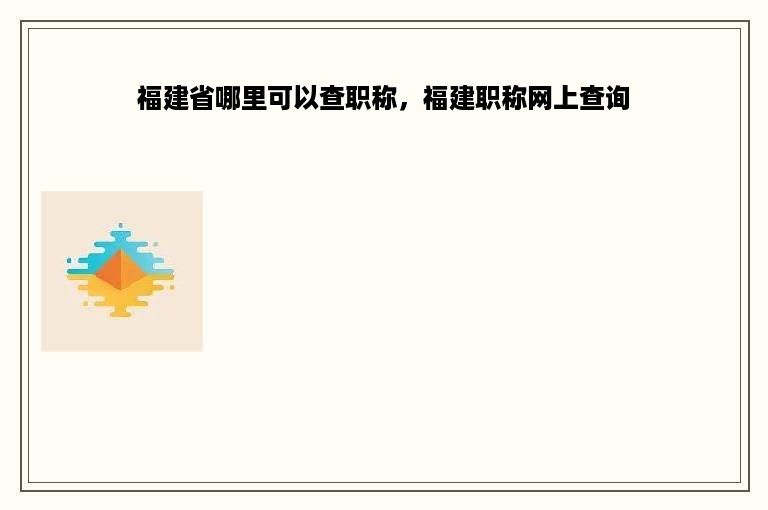 福建省哪里可以查职称，福建职称网上查询