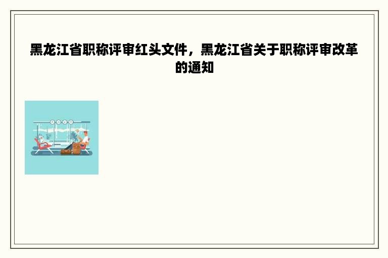 黑龙江省职称评审红头文件，黑龙江省关于职称评审改革的通知