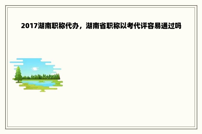 2017湖南职称代办，湖南省职称以考代评容易通过吗