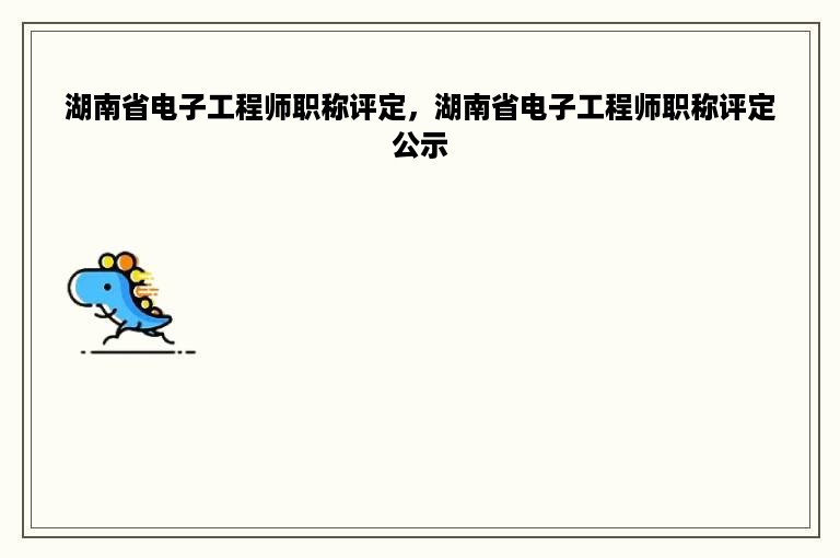 湖南省电子工程师职称评定，湖南省电子工程师职称评定公示