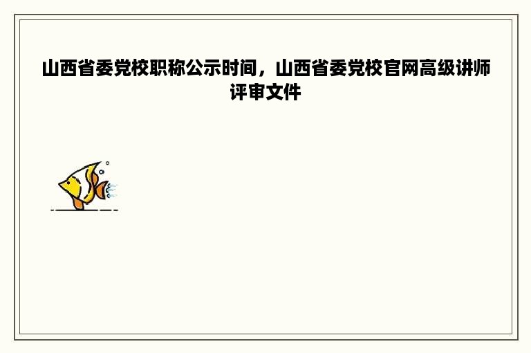 山西省委党校职称公示时间，山西省委党校官网高级讲师评审文件