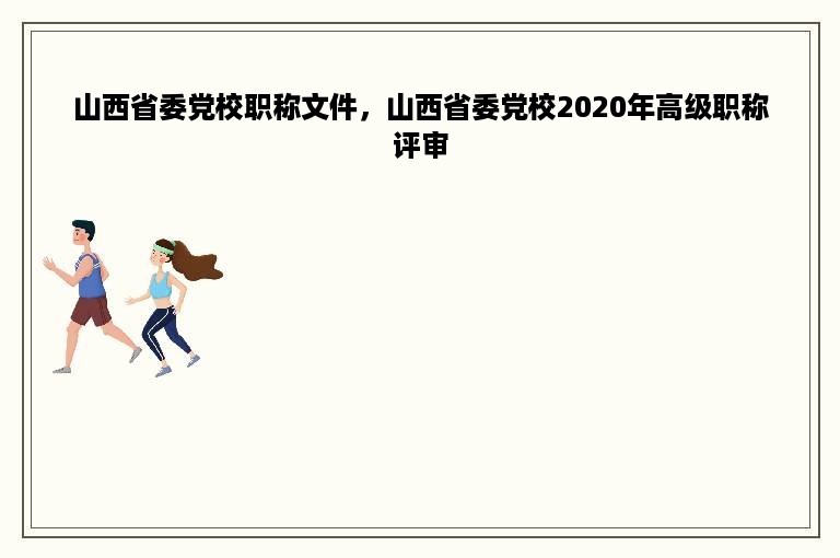 山西省委党校职称文件，山西省委党校2020年高级职称评审