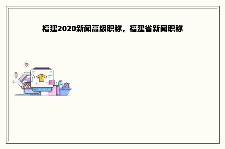 福建2020新闻高级职称，福建省新闻职称