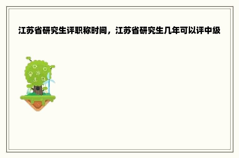 江苏省研究生评职称时间，江苏省研究生几年可以评中级