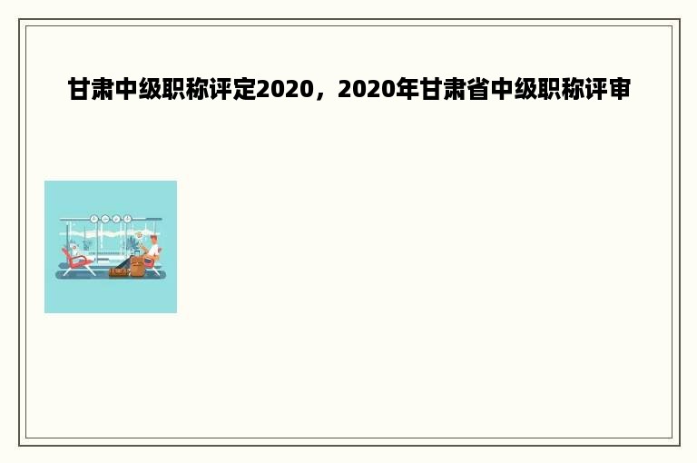 甘肃中级职称评定2020，2020年甘肃省中级职称评审