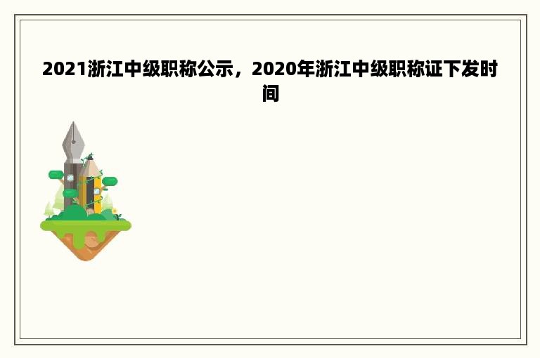 2021浙江中级职称公示，2020年浙江中级职称证下发时间