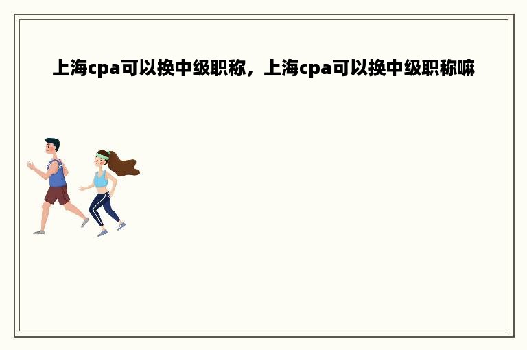 上海cpa可以换中级职称，上海cpa可以换中级职称嘛