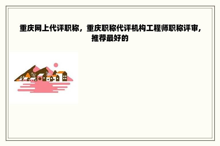 重庆网上代评职称，重庆职称代评机构工程师职称评审,推荐最好的