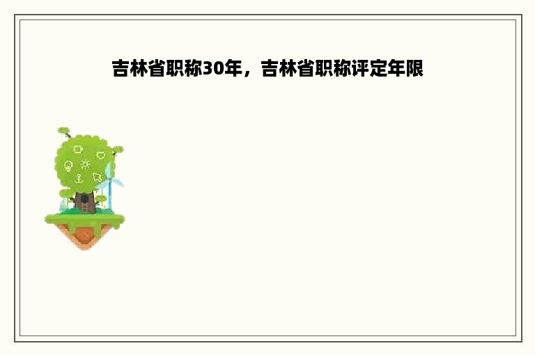 吉林省职称30年，吉林省职称评定年限