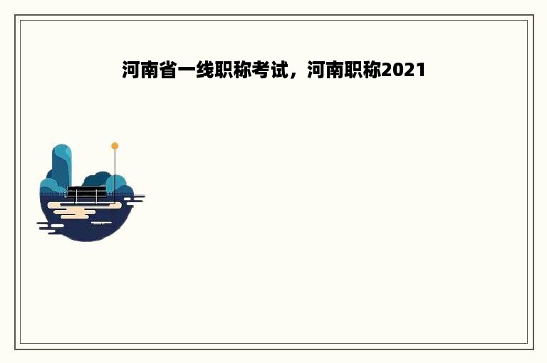 河南省一线职称考试，河南职称2021