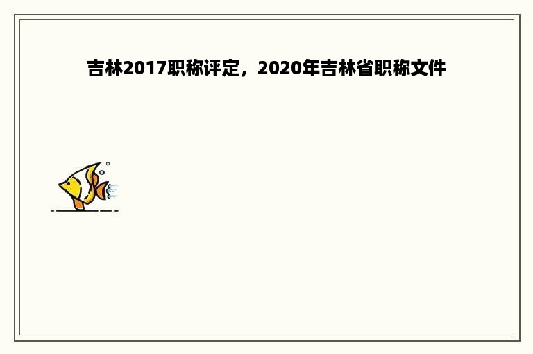 吉林2017职称评定，2020年吉林省职称文件