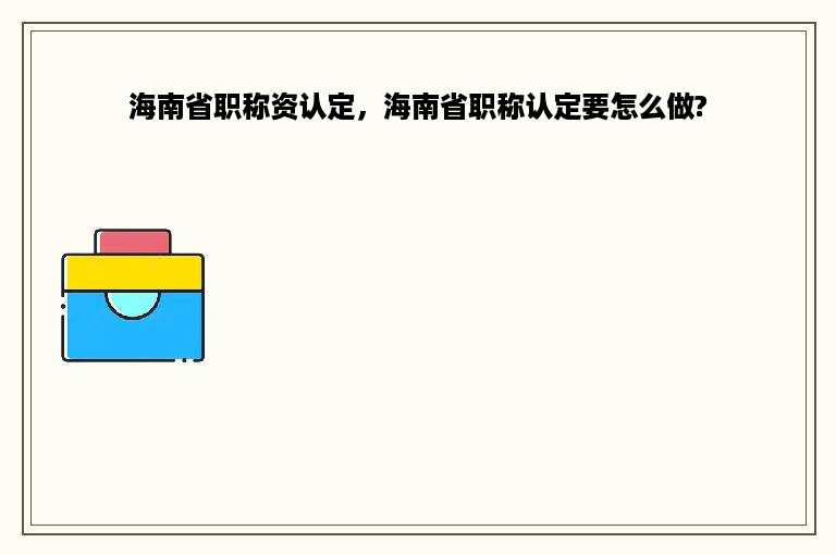 海南省职称资认定，海南省职称认定要怎么做?