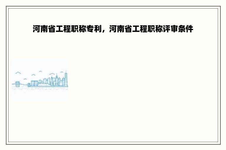 河南省工程职称专利，河南省工程职称评审条件