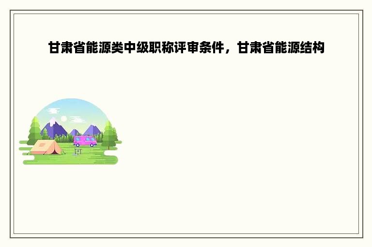 甘肃省能源类中级职称评审条件，甘肃省能源结构