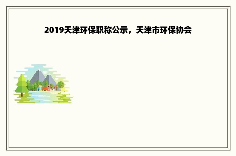 2019天津环保职称公示，天津市环保协会