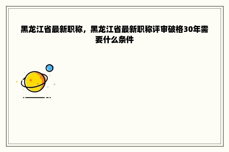 黑龙江省最新职称，黑龙江省最新职称评审破格30年需要什么条件