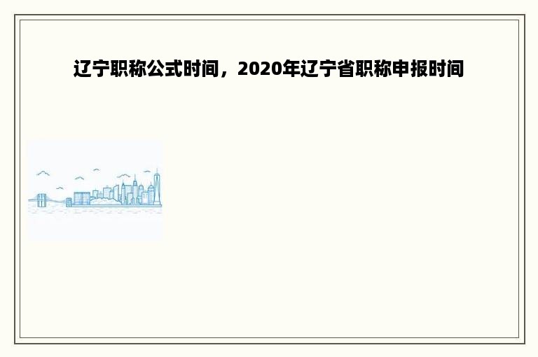 辽宁职称公式时间，2020年辽宁省职称申报时间