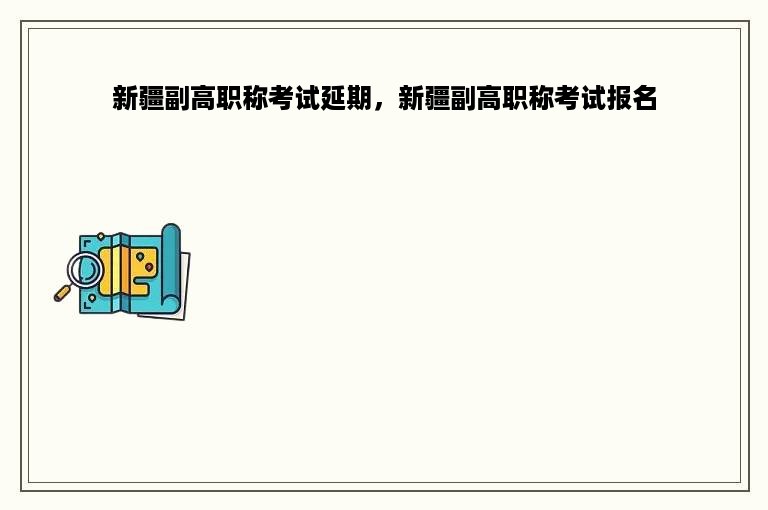 新疆副高职称考试延期，新疆副高职称考试报名