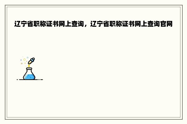 辽宁省职称证书网上查询，辽宁省职称证书网上查询官网