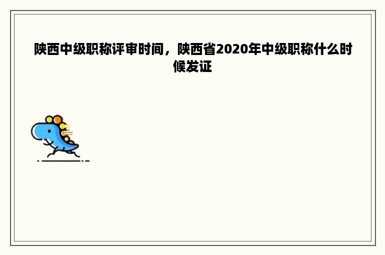 陕西中级职称评审时间，陕西省2020年中级职称什么时候发证