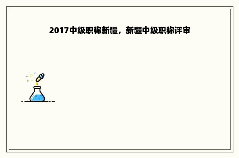 2017中级职称新疆，新疆中级职称评审