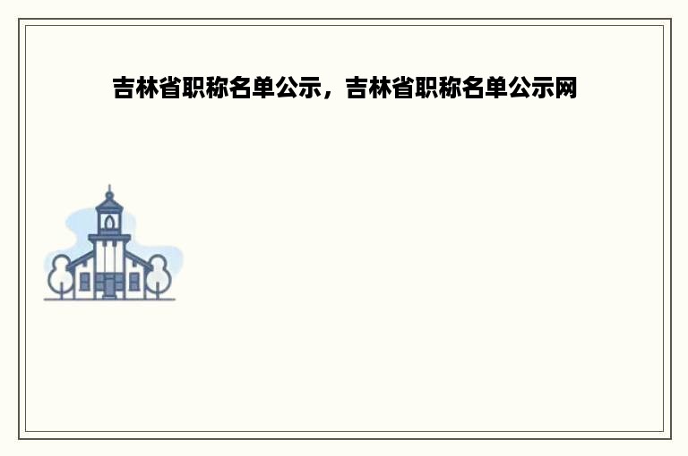 吉林省职称名单公示，吉林省职称名单公示网