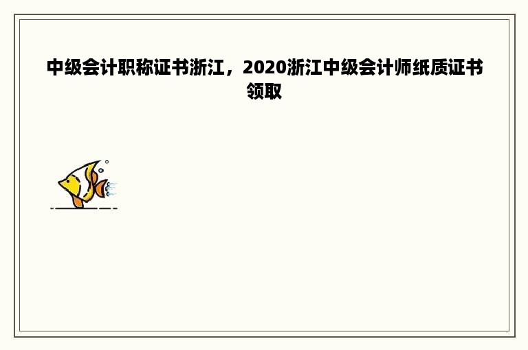 中级会计职称证书浙江，2020浙江中级会计师纸质证书领取