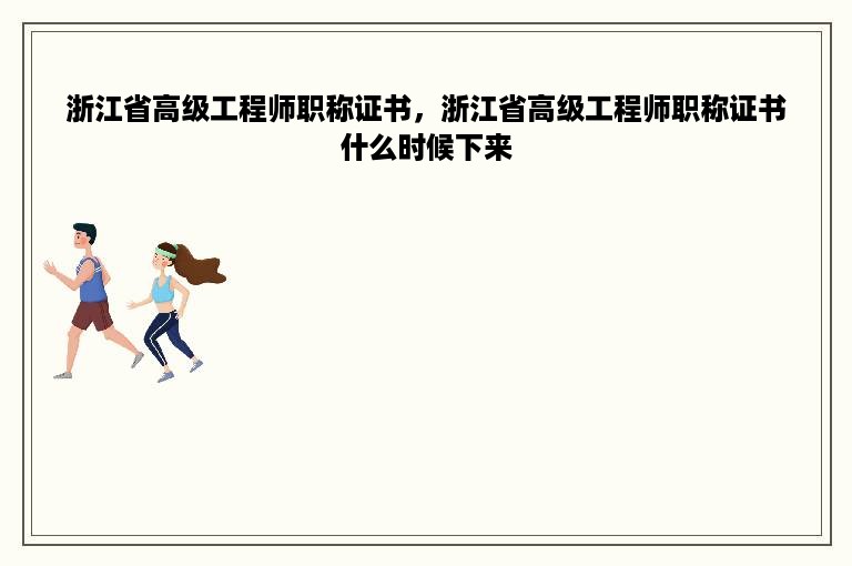 浙江省高级工程师职称证书，浙江省高级工程师职称证书什么时候下来