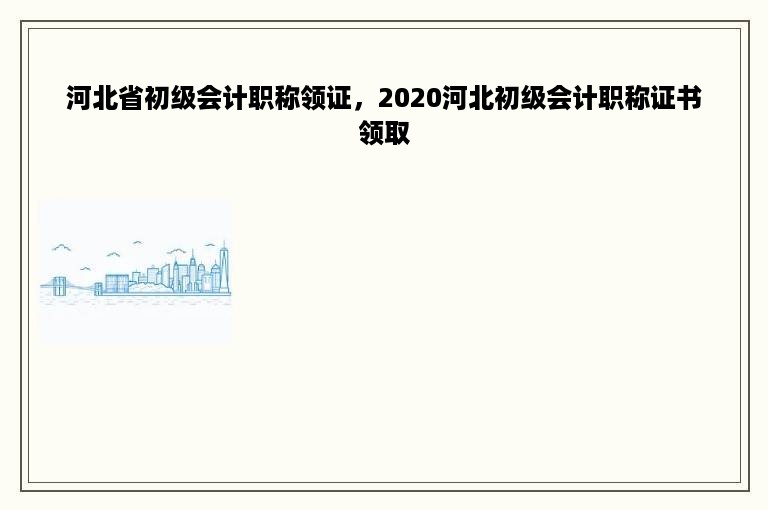 河北省初级会计职称领证，2020河北初级会计职称证书领取