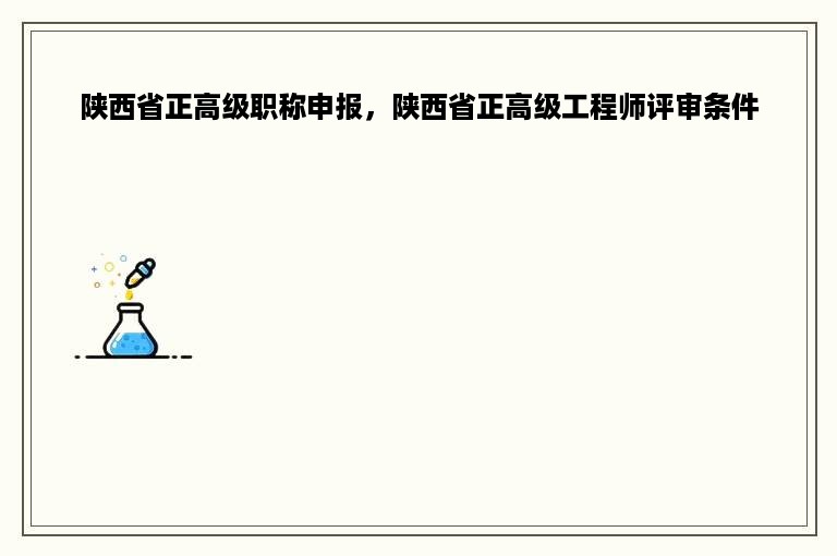 陕西省正高级职称申报，陕西省正高级工程师评审条件