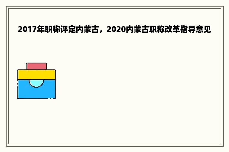 2017年职称评定内蒙古，2020内蒙古职称改革指导意见