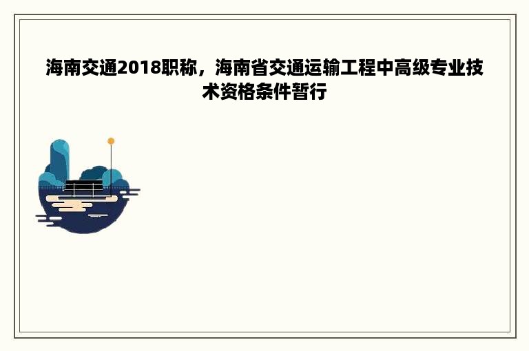 海南交通2018职称，海南省交通运输工程中高级专业技术资格条件暂行