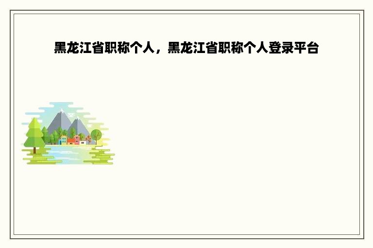 黑龙江省职称个人，黑龙江省职称个人登录平台