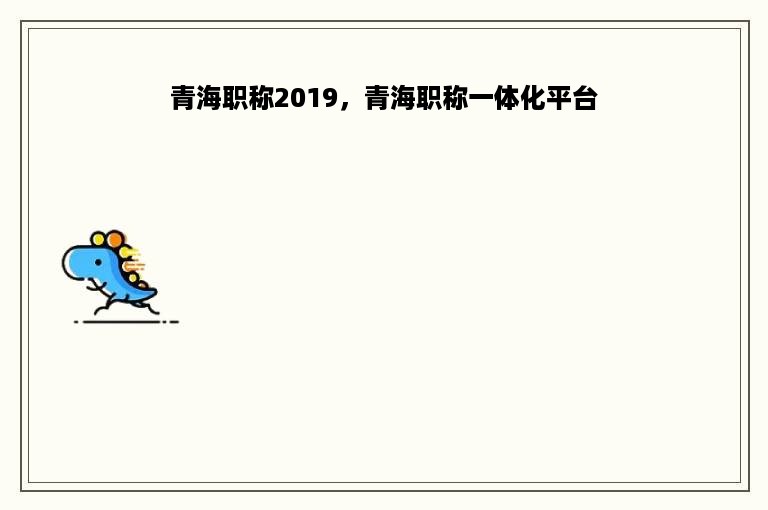 青海职称2019，青海职称一体化平台